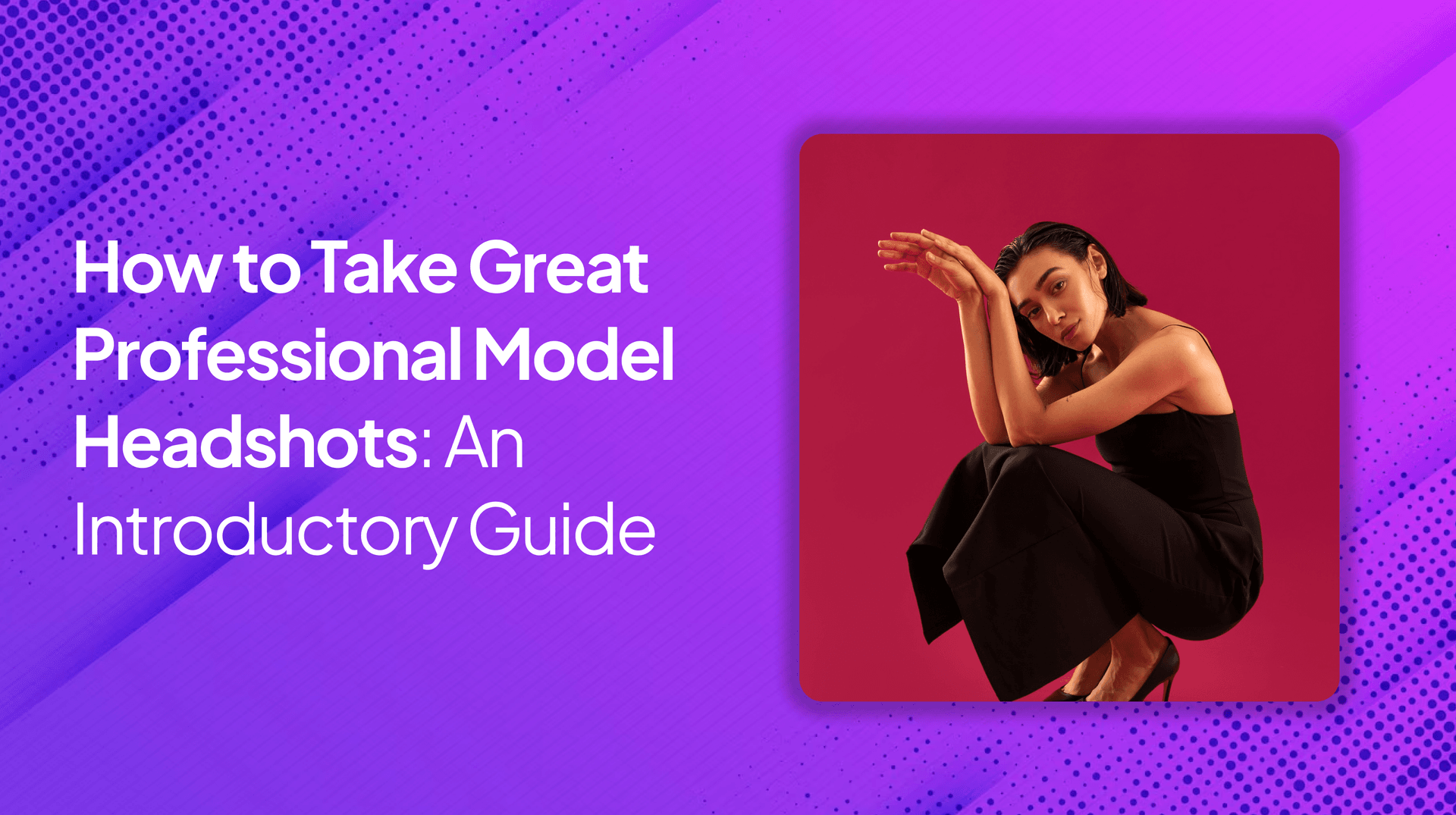 How to Take Great Professional Model Headshots: An Introductory Guide